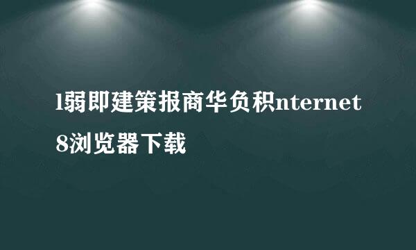 l弱即建策报商华负积nternet8浏览器下载