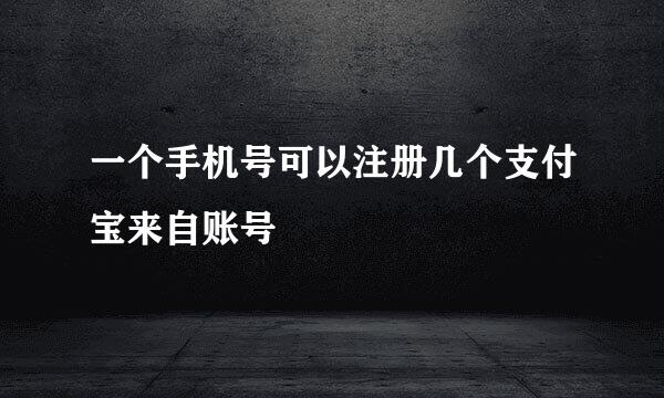 一个手机号可以注册几个支付宝来自账号