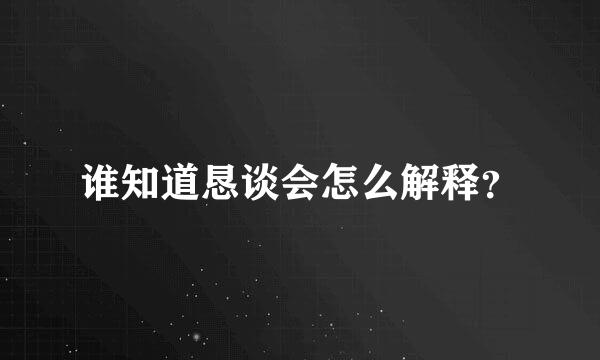 谁知道恳谈会怎么解释？