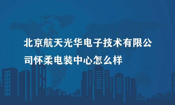 北京航天光华电子技术有限公司怀柔电装中心怎么样