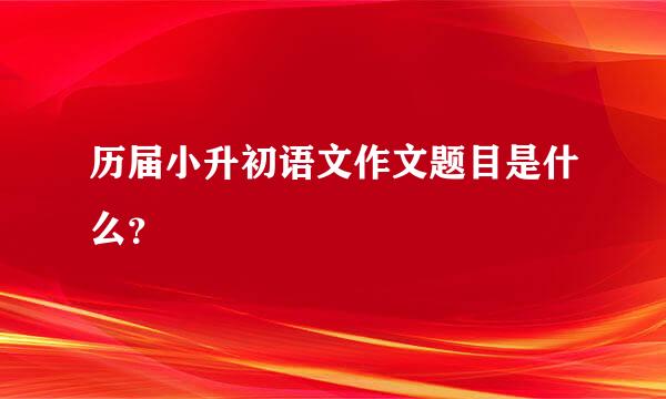 历届小升初语文作文题目是什么？