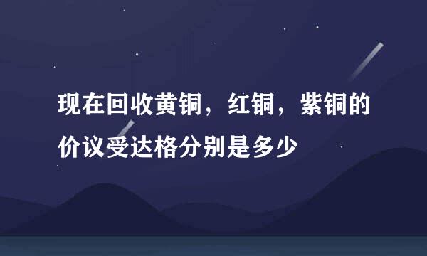 现在回收黄铜，红铜，紫铜的价议受达格分别是多少