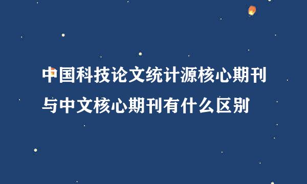 中国科技论文统计源核心期刊与中文核心期刊有什么区别