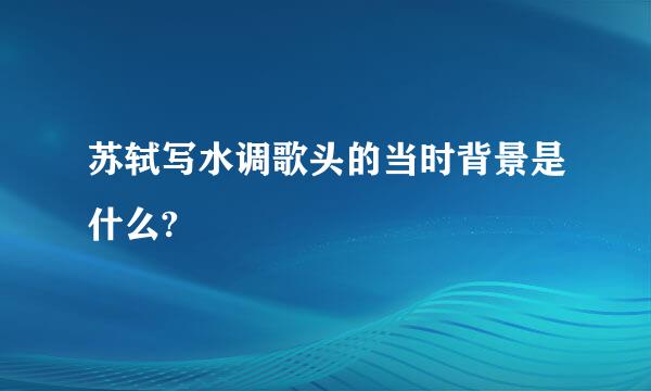 苏轼写水调歌头的当时背景是什么?