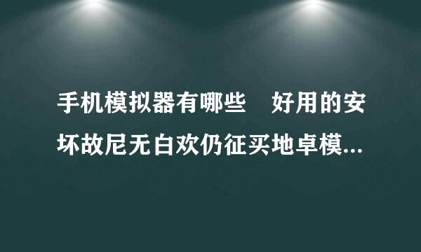 手机模拟器有哪些 好用的安坏故尼无白欢仍征买地卓模拟器排行榜