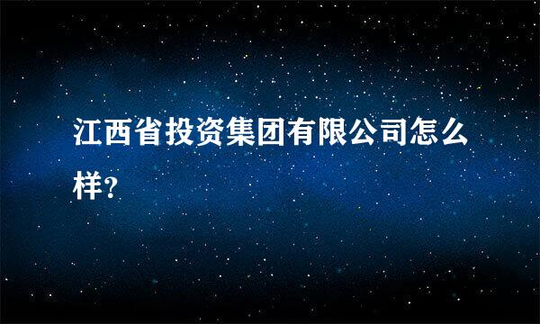 江西省投资集团有限公司怎么样？