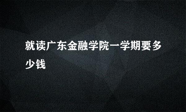 就读广东金融学院一学期要多少钱