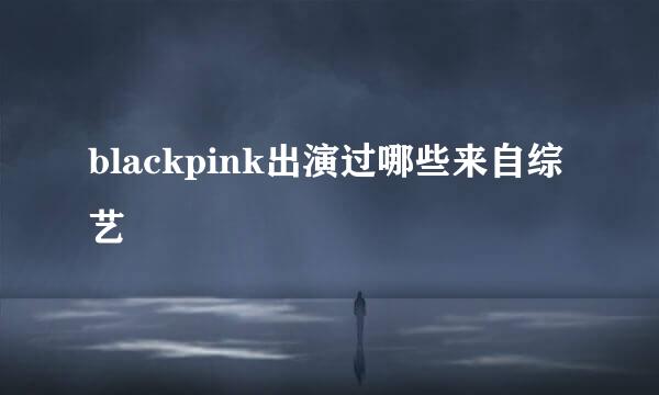 blackpink出演过哪些来自综艺