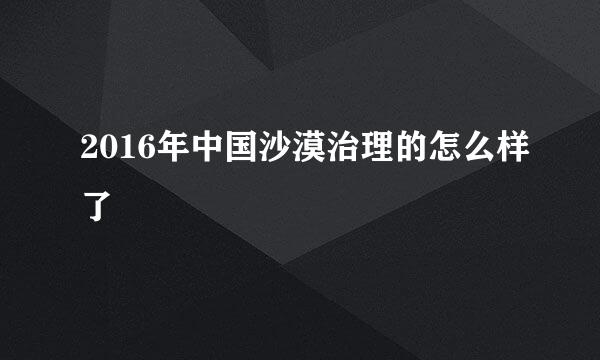 2016年中国沙漠治理的怎么样了