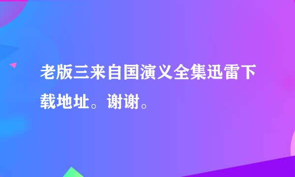 老版三来自国演义全集迅雷下载地址。谢谢。