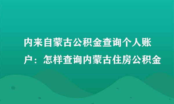 内来自蒙古公积金查询个人账户：怎样查询内蒙古住房公积金