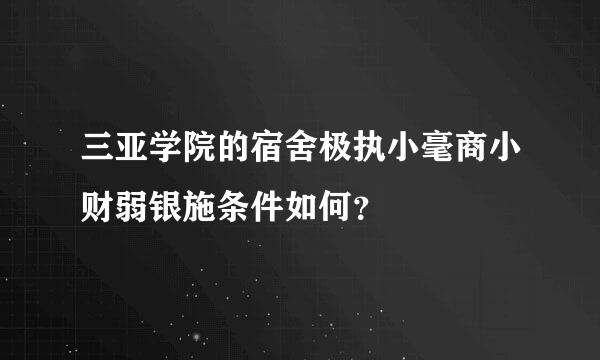 三亚学院的宿舍极执小毫商小财弱银施条件如何？