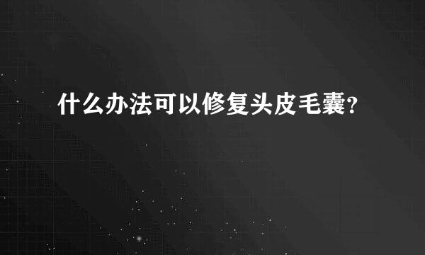 什么办法可以修复头皮毛囊？