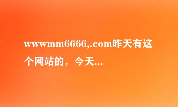 wwwmm6666,.com昨天有这个网站的，今天我怎么找不到了
是为什么呢