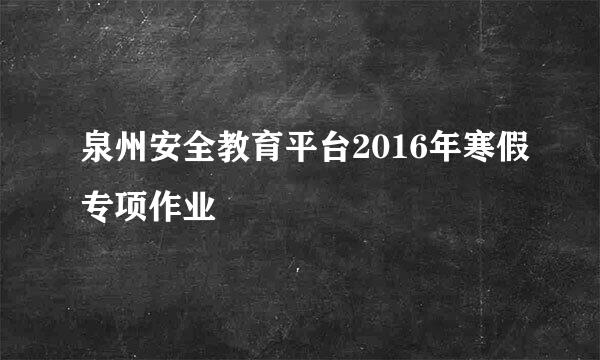 泉州安全教育平台2016年寒假专项作业