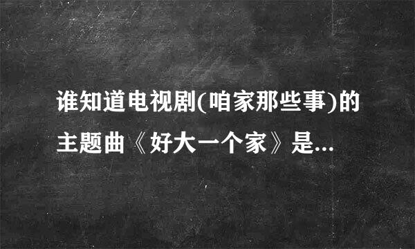 谁知道电视剧(咱家那些事)的主题曲《好大一个家》是谁演唱的？