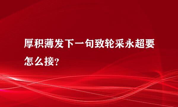 厚积薄发下一句致轮采永超要怎么接？