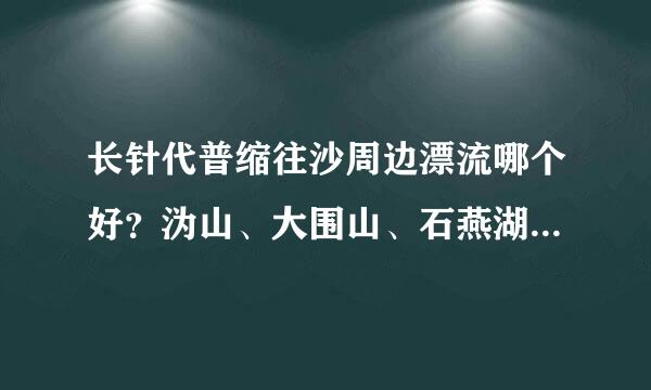 长针代普缩往沙周边漂流哪个好？沩山、大围山、石燕湖？还是其他，您推荐哪个？