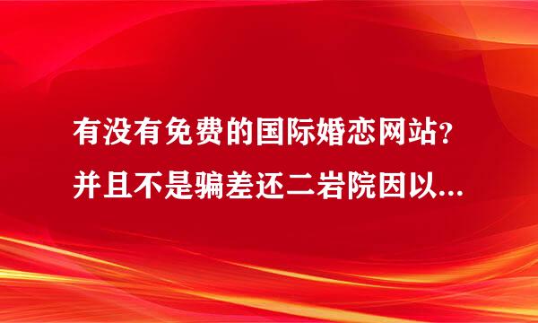 有没有免费的国际婚恋网站？并且不是骗差还二岩院因以算心增人的