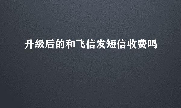 升级后的和飞信发短信收费吗