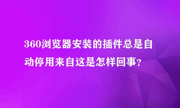 360浏览器安装的插件总是自动停用来自这是怎样回事？