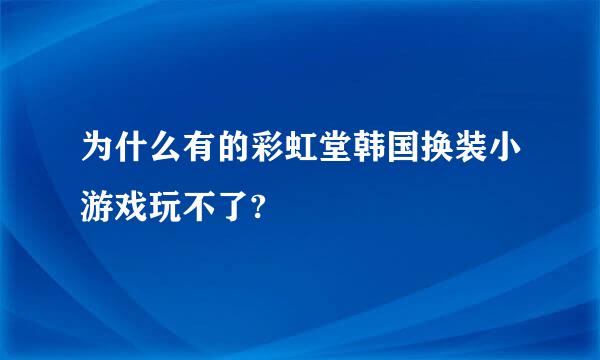 为什么有的彩虹堂韩国换装小游戏玩不了?