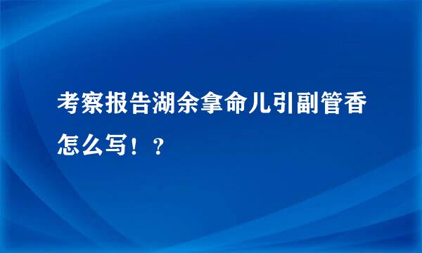 考察报告湖余拿命儿引副管香怎么写！？