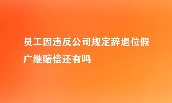 员工因违反公司规定辞退位假广继赔偿还有吗