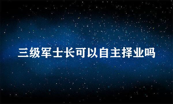 三级军士长可以自主择业吗