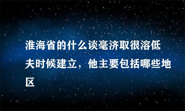 淮海省的什么谈毫济取很溶低夫时候建立，他主要包括哪些地区