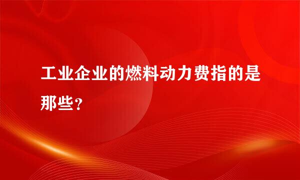 工业企业的燃料动力费指的是那些？