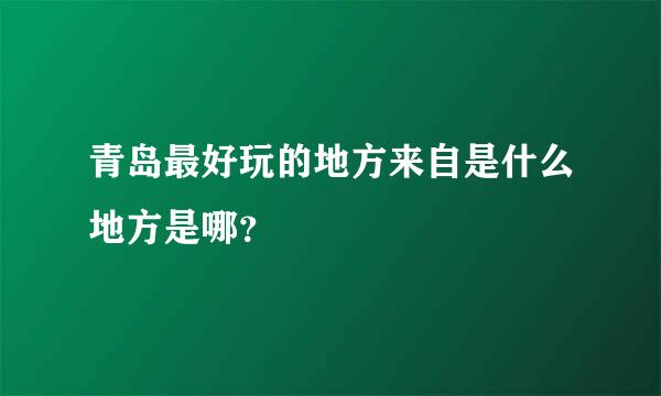 青岛最好玩的地方来自是什么地方是哪？