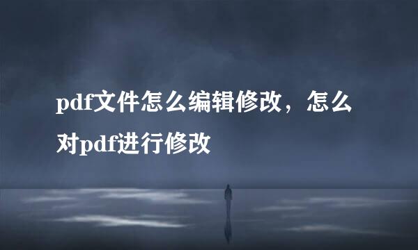 pdf文件怎么编辑修改，怎么对pdf进行修改