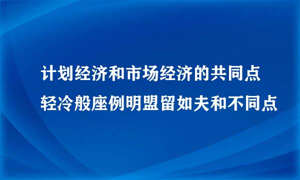 计划经济和市场经济的共同点轻冷般座例明盟留如夫和不同点