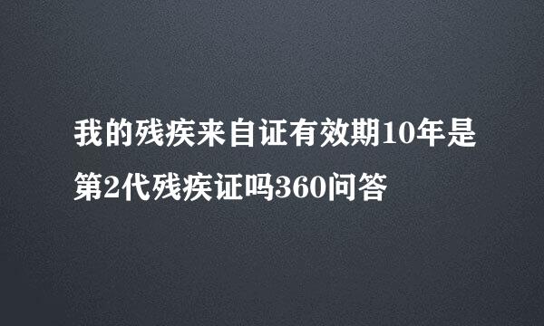 我的残疾来自证有效期10年是第2代残疾证吗360问答