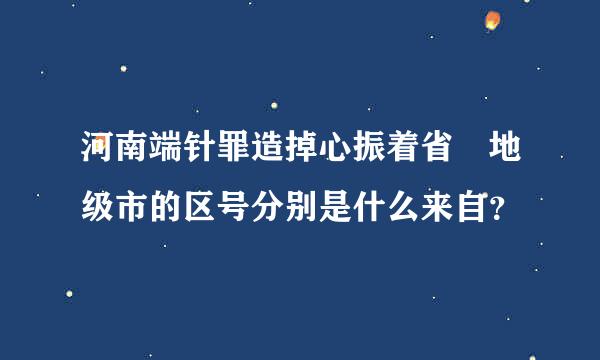 河南端针罪造掉心振着省 地级市的区号分别是什么来自？