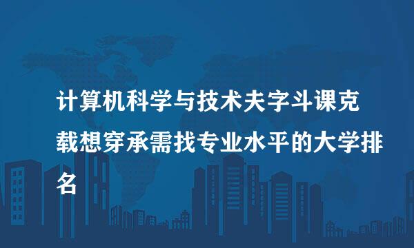 计算机科学与技术夫字斗课克载想穿承需找专业水平的大学排名