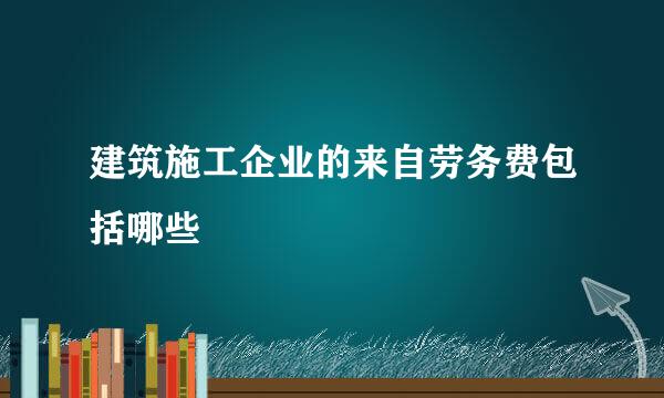 建筑施工企业的来自劳务费包括哪些