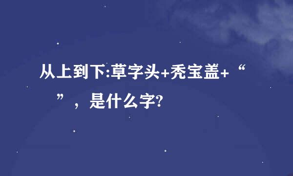 从上到下:草字头+秃宝盖+“卂”，是什么字?