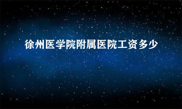 徐州医学院附属医院工资多少