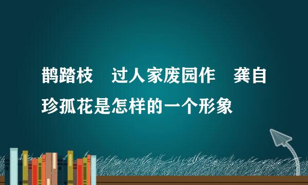 鹊踏枝 过人家废园作 龚自珍孤花是怎样的一个形象