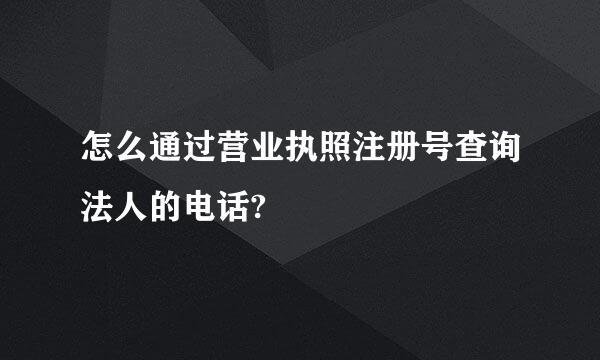 怎么通过营业执照注册号查询法人的电话?