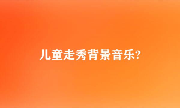 儿童走秀背景音乐?