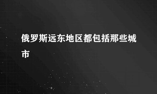 俄罗斯远东地区都包括那些城市