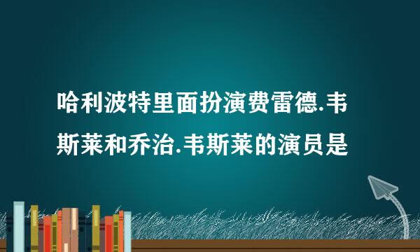 哈利波特里面扮演费雷德.韦斯莱和乔治.韦斯莱的演员是