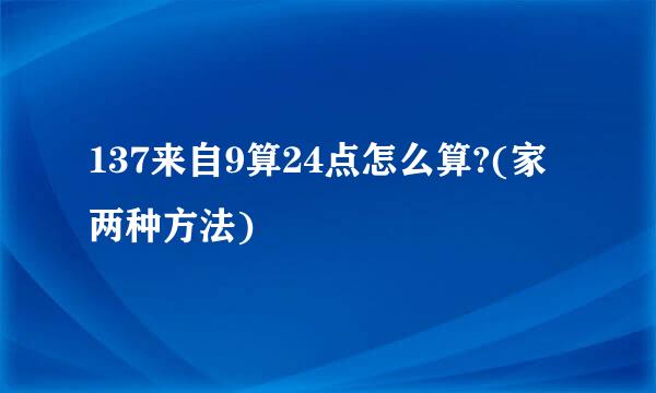 137来自9算24点怎么算?(家两种方法)