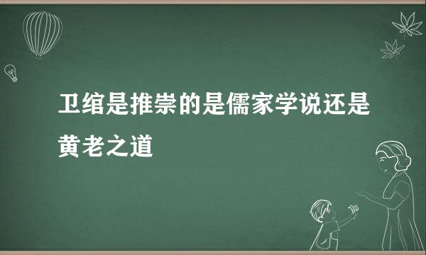 卫绾是推崇的是儒家学说还是黄老之道