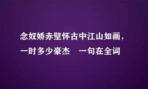 念奴娇赤壁怀古中江山如画，一时多少豪杰 一句在全词