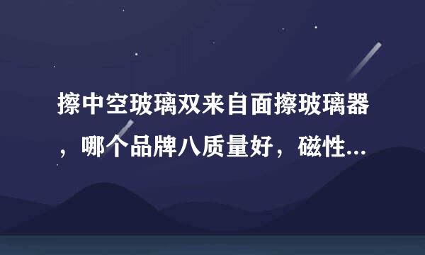 擦中空玻璃双来自面擦玻璃器，哪个品牌八质量好，磁性大，360问答材质好。擦的效果好。