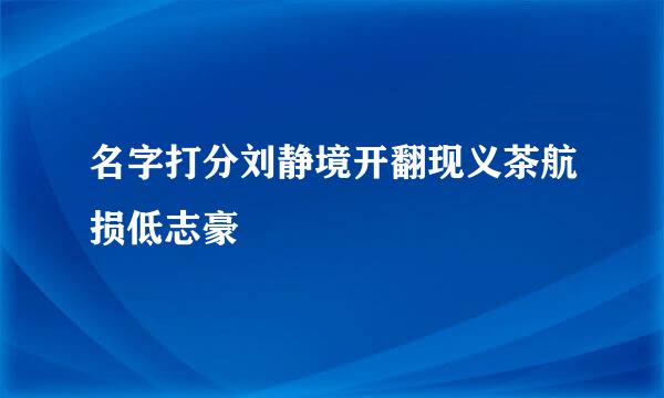 名字打分刘静境开翻现义茶航损低志豪